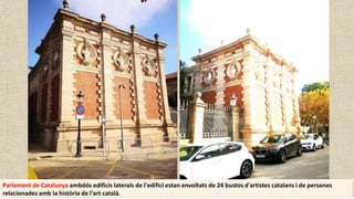 Parlament de Catalunya ambdós edificis laterals de l'edifici estan envoltats de 24 bustos d'artistes catalans i de persones
relacionades amb la història de l'art català.
 