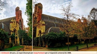L'Umbracle del parc, un espai dissenyat per Josep Fontserè per a l'exposició universal de 1888.
 