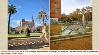 El Castell dels Tres Dracs fins al 2010 va allotjar les col·leccions de zoologia del Museu de Ciències Naturals, data en què van ser
traslladades a l'Edifici Fòrum.
 