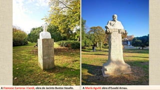 A Francesc Carreras i Candi, obra de Jacinto Bustos Vasallo. A Marià Aguiló obra d'Eusebi Arnau.
 