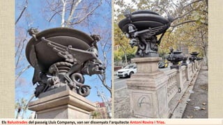 Els Balustrades del passeig Lluís Companys, van ser dissenyats l'arquitecte Antoni Rovira i Trias.
 