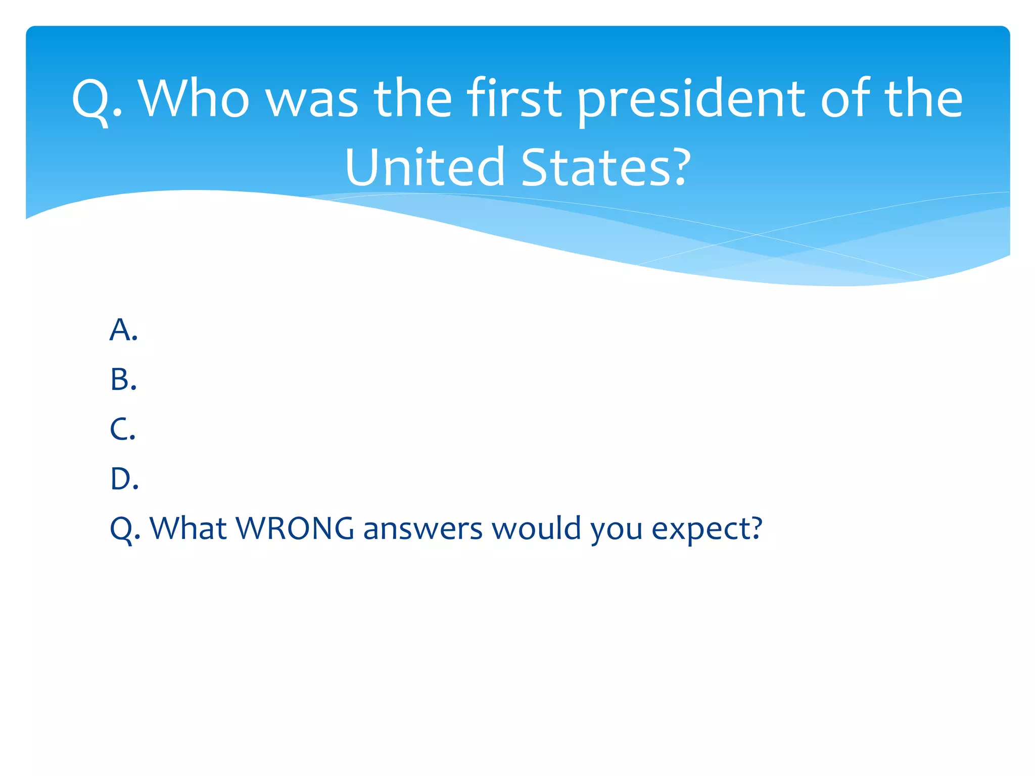 Q. Who was the first president of the 
United States? 
A. 
B. 
C. 
D. 
Q. What WRONG answers would you expect? 
 