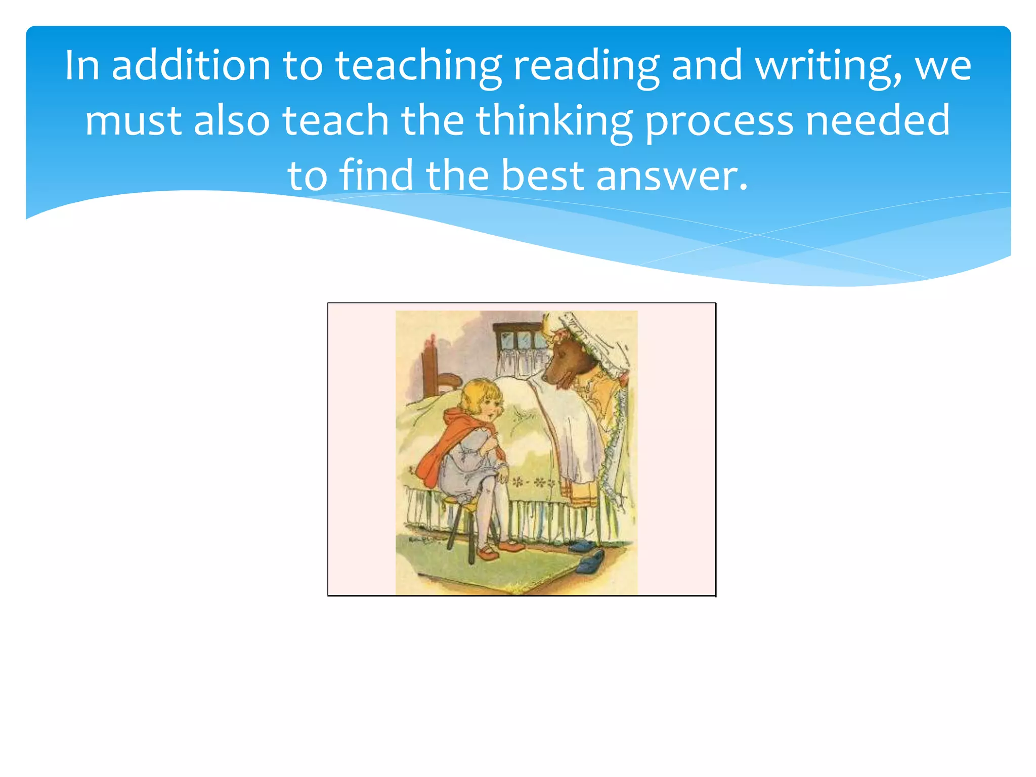 In addition to teaching reading and writing, we 
must also teach the thinking process needed 
to find the best answer. 
 