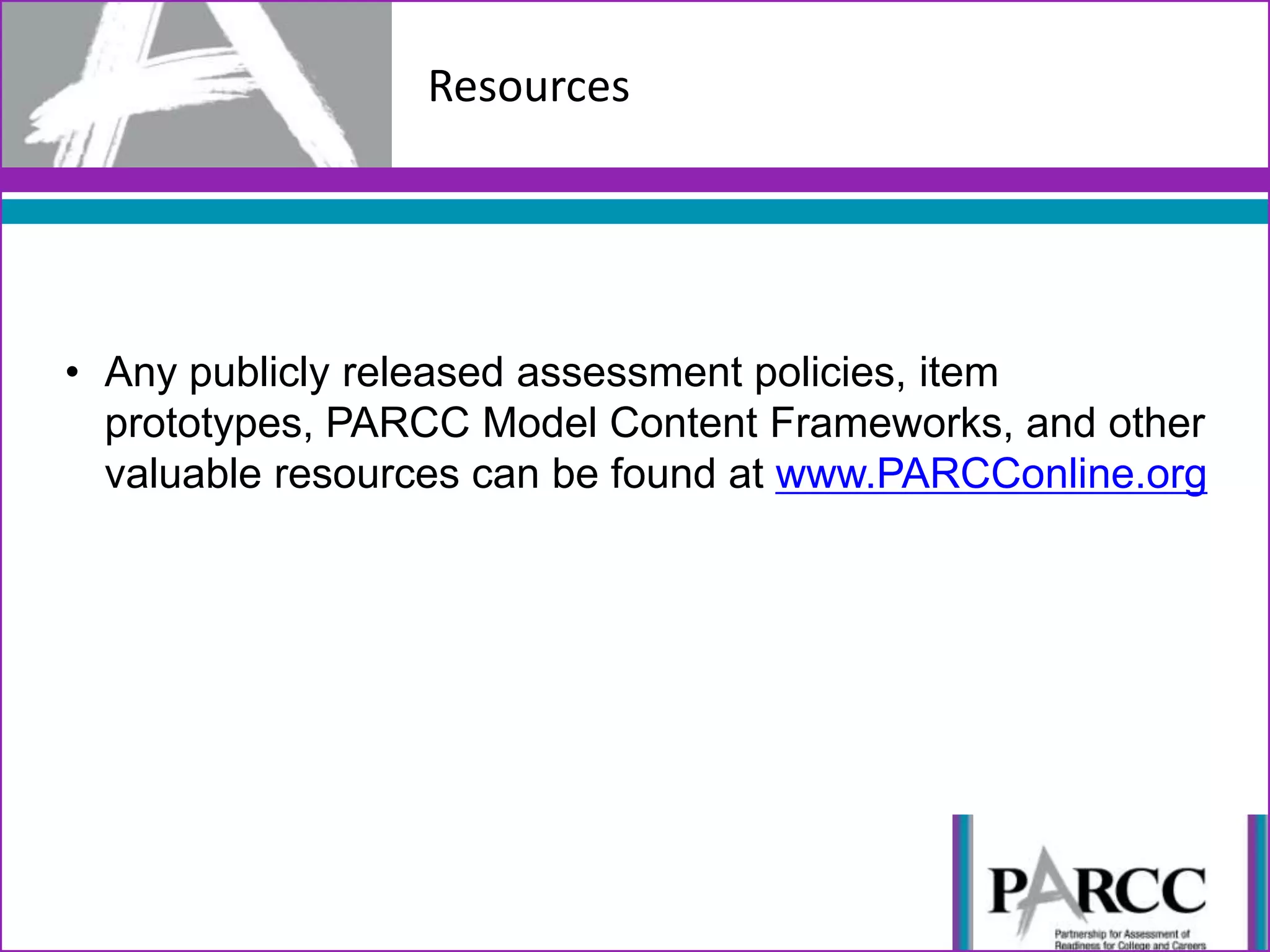 Resources
• Any publicly released assessment policies, item
prototypes, PARCC Model Content Frameworks, and other
valuable resources can be found at www.PARCConline.org
 
