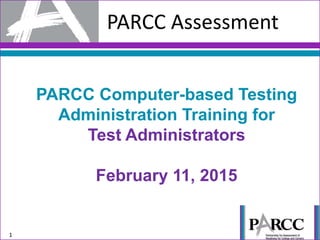 PARCC Assessment
1
PARCC Computer-based Testing
Administration Training for
Test Administrators
February 11, 2015
 
