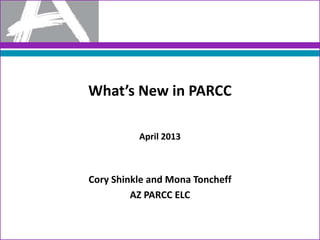 What’s New in PARCC
April 2013
Cory Shinkle and Mona Toncheff
AZ PARCC ELC
 