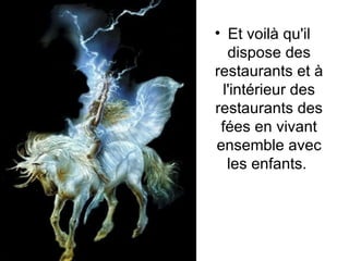 Et voilà qu'il dispose des restaurants et à l'intérieur des restaurants des fées en vivant ensemble avec les enfants.  