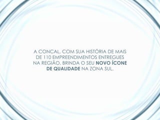 A CONCAL, COM SUA HISTÓRIA DE MAIS
 DE 110 EMPREENDIMENTOS ENTREGUES
NA REGIÃO, BRINDA O SEU NOVO ÍCONE
     DE QUALIDADE NA ZONA SUL.
 