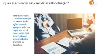 Tarefas manuais
consomem tempo
na execução de
ações que não
agregam valor ao
negócio mas são
necessárias para
a execução de
algum trabalho
analítico ou
decisório.
Quais as atividades são candidatas à Robotização?
 
