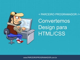 < PARCEIRO PROGRAMADOR />

             Convertemos
             Design para
             HTML/CSS



www.PARCEIROPROGRAMADOR.com.br
 