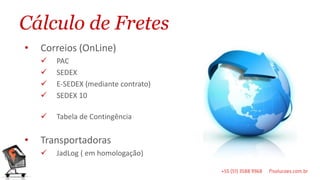 Cálculo de Fretes
•   Correios (OnLine)
       PAC
       SEDEX
       E-SEDEX (mediante contrato)
       SEDEX 10

       Tabela de Contingência


•   Transportadoras
       JadLog ( em homologação)
 
