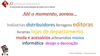 O canal direto de comercialização do lojista com o cliente



                 Até o momento, somos...

Indústrias distribuidores ferragens editoras
         livrarias lojas                   de departamento
         moda e acessórios artesanatos música
           informática design e decoração
 