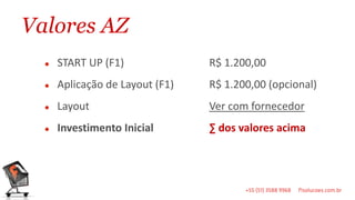 Valores AZ
     START UP (F1)              R$ 1.200,00
     Aplicação de Layout (F1)   R$ 1.200,00 (opcional)
     Layout                     Ver com fornecedor
     Investimento Inicial       ∑ dos valores acima
 