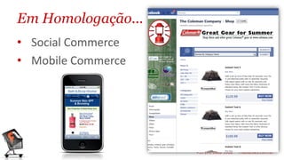 Em Homologação...
• Social Commerce
• Mobile Commerce
 