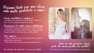 Ensaios com fotolivro e making of
- Romântico, pré-casamento, trash the dress, infantil, new-
born, 15 anos, gestante, sensual, entre outros.
Organização de eventos sociais e fotofilmagem
- Casamento, 15 anos e aniversário infantil. Pacote completo
com decoração, DJ/banda, salão de festa, produção de noiva,
locação de vestido e tudo mais para o evento perfeito!
Para empresas
- Criação e gestão de marca, site, material gráfico, gestão de
mídias sociais, entre outros.
- Editorial de moda, fotos para campanha publicitária e etc.
Sua indicação vale comissão de 10% em caso de contrato.
Quer ser um parceiro e fazer
parte dos nossos pacotes de eventos?
É de graça! Entre em contato para cadastro de sua empresa!
 