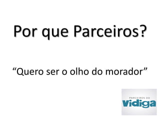 Por que Parceiros? 
“Quero ser o olho do morador” 
 