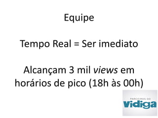Equipe 
Tempo Real = Ser imediato 
Alcançam 3 mil views em 
horários de pico (18h às 00h) 
 