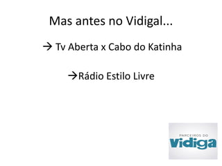 Mas antes no Vidigal... 
 Tv Aberta x Cabo do Katinha 
Rádio Estilo Livre 
 