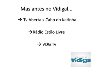 Mas antes no Vidigal... 
 Tv Aberta x Cabo do Katinha 
Rádio Estilo Livre 
 VDG Tv 
 