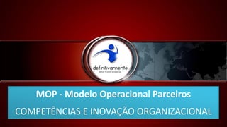 MOP - Modelo Operacional Parceiros
COMPETÊNCIAS E INOVAÇÃO ORGANIZACIONAL
 