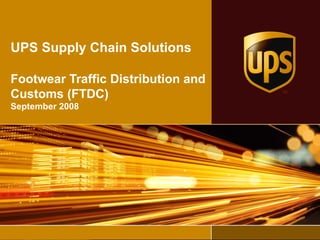 UPS Supply Chain Solutions Footwear Traffic Distribution and Customs (FTDC) September 2008 