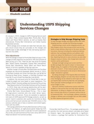 SHIP RIGHT
with   Elizabeth Lombard




                       Understanding USPS Shipping
                       Services Changes

On January 4, 2010, changes to USPS Shipping Services went
into effect. These include Express Mail, Priority Mail, Parcel
Select and Parcel Return services, as well as Express Mail                 Strategies to Help Manage Shipping Costs
International, Priority Mail International and Global Express              To help leverage changes and opportunities with USPS
Guaranteed services.                                                       Shipping Services, consider the following strategies:
   While average price increases are lower than last year, ship-              Implementing a multi-carrier shipping solution can
pers should ensure they are up-to-date on the changes and                  help shippers smart shop among carriers and service
identify ways to take advantage of new cost-saving opportuni-              levels to meet delivery objectives at the most cost-effec-
ties from the USPS.                                                        tive prices. Features including the residential delivery
                                                                           indicator, fuel surcharge indicator and address verifi-
Price Adjustments                                                          cation can reduce the likelihood of carrier assessorial
While the average increase for Priority Mail Retail pricing is 3.9%,       fees. Reporting features in some solutions can also help
changes actually range from one percent to 18% and Commercial              shippers measure volume, view charge-back costs and
Base pricing up to 14%. There are also new prices for Express              monitor carrier performance.
Mail, Global Express Guaranteed, Express Mail International,                  Reshape overnight and ground carrier and Prior-
Priority Mail International, Parcel Select and Parcel Return               ity Mail packages that may be subject to Dimensional
Service. A full list is available at http://pe.usps.com.                   Weight rating. As it applies to Priority Mail, packages
   Another change is Priority Mail Flat-Rate boxes and Flat-Rate           destined to Zones 5 - 8 that measure greater than one
envelopes are now priced separately. Before January 4, 2010,               cubic foot are rated based on the actual or dimensional
a Flat-Rate Envelope and Small Flat-Rate Box cost $4.80 for                weight, whichever is greater.
Commercial Base prices. However, a Flat-Rate Envelope now                     By taking advantage of free Express Mail and Priority
costs $4.75 and a Small Flat-Rate Box costs $4.85.                         Mail packaging, shippers can also help reduce material
   In addition, the one-pound price for Priority Mail is now cal-          costs. Packaging can be ordered at www.usps.com. Also,
culated by weight and zone based on seven separations. This                use Express Mail and Priority Mail flat-rate packaging.
applies to Retail, Commercial Base and Commercial Plus pricing.            These specially marked packages are not subject to
   New Opportunities for Priority Mail Commercial Plus Shippers            actual weight or zone.
   In 2010, three new cost-saving opportunities will be avail-                Electronic Delivery Confirmation service with Prior-
able for Priority Mail Commercial Plus shippers. These include:            ity Mail is a free service that can help obtain delivery
   Priority Mail Cubic Volume-Based Pricing – This is ideal                information. In doing so, shippers can often offer next
for large-volume customers who ship small, dense, space-                   day or second-day service to customers without the ex-
efficient flats and parcels. Prices are available to registered            tra assessorial fees – fuel surcharges, address correction
end-users of USPS-approved PC Postage products, as well as                 charges or delivery area surcharges that are often added
permit imprint customers who qualify for Commercial Base                   by other express and ground carriers.
prices and had account volumes over 250,000 pieces in the
previous calendar year or have a customer commitment agree-
ment with the USPS.
   The savings potential for Priority Mail Commercial Plus is sig-
nificant. For instance, an eight-pound parcel measuring 0.45             Priority Mail Half-Pound Price – For packages weighing up to
cubic feet destined for Zone 6 costs $17.53 with Commercial            0.5 pounds, this mail services product calculates price based
Plus or $12.25 with Commercial Plus Cubic versus $20.20 for            on distance. Again, the savings opportunity is significant.
Retail and $18.47 for Commercial Base.                                 For instance, a package that qualifies for Commercial Plus



                                                                                                  FEBRUARY 2010 | www.PARCELindustry.com   15
 
