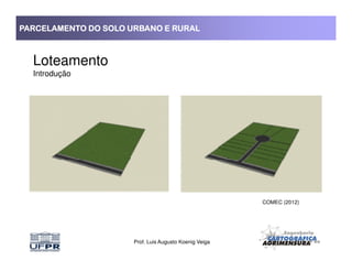 PARCELAMENTO DO SOLO URBANO E RURALPARCELAMENTO DO SOLO URBANO E RURALPARCELAMENTO DO SOLO URBANO E RURALPARCELAMENTO DO SOLO URBANO E RURAL
Loteamento
Introdução
Prof. Luis Augusto Koenig Veiga
COMEC (2012)
 
