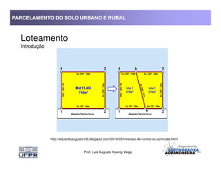 PARCELAMENTO DO SOLO URBANO E RURALPARCELAMENTO DO SOLO URBANO E RURALPARCELAMENTO DO SOLO URBANO E RURALPARCELAMENTO DO SOLO URBANO E RURAL
Loteamento
Introdução
Prof. Luis Augusto Koenig Veiga
http://eduardoaugusto-irib.blogspot.com/2010/05/inversao-de-rumos-ou-azimutes.html
 