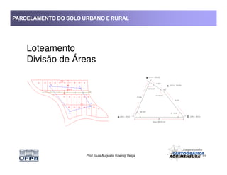 PARCELAMENTO DO SOLO URBANO E RURALPARCELAMENTO DO SOLO URBANO E RURALPARCELAMENTO DO SOLO URBANO E RURALPARCELAMENTO DO SOLO URBANO E RURAL
Loteamento
Divisão de Áreas
Prof. Luis Augusto Koenig Veiga
 