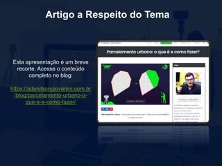 Artigo a Respeito do Tema
Esta apresentação é um breve
recorte. Acesse o conteúdo
completo no blog:
https://adenilsongiovanini.com.br
/blog/parcelamento-urbano-o-
que-e-e-como-fazer/
 