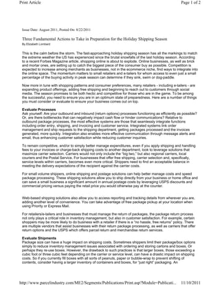 Print Article                                                                                          Page 1 of 2




 Issue Date: August 2011, Posted On: 8/22/2011

 Three Fundamental Actions to Take in Preparation for the Holiday Shipping Season
 By Elizabeth Lombard


 This is the calm before the storm. The fast-approaching holiday shipping season has all the markings to match
 the extreme weather the US has experienced since the brutal snowfalls of the last holiday season. According
 to a recent Forbes Magazine article, shopping online is about to explode. Online businesses, as well as brick
 and mortar ones, are setting up to catch the biggest piece of the consumer buy as possible. Competition is
 expected to increase among merchants as businesses, not in the ecommerce niche, find ways to integrate into
 the online space. The momentum matters to small retailers and e-tailers for whom access to even just a small
 percentage of the buying activity in peak season can determine if they sink, swim or dog-paddle.

 Now more in tune with shopping patterns and consumer preferences, many retailers - including e-tailers - are
 expanding product offerings, adding free shipping and beginning to reach out to customers through social
 media. The season promises to be both hectic and competitive for those who are in the game. To be among
 the successful, you need to ensure you are in an optimum state of preparedness. Here are a number of things
 you must consider or evaluate to ensure your business comes out on top.

 Evaluate Processes
 Ask yourself: Are your outbound and inbound (return options) processes functioning as efficiently as possible?
 Or, are there bottlenecks that can negatively impact cash flow or hinder communications? Relative to
 outbound package processes, the most effective systems are those that seamlessly integrate functions
 including order entry, shipping, and invoicing and customer service. Integrated systems link order
 management and ship requests to the shipping department, getting packages processed and the invoices
 generated, more quickly. Integration also enables more effective communication through message alerts and
 email, thus enhancing customer satisfaction while reducing customer inquiries.

 To remain competitive, and/or to simply better manage expenditures, even if you apply shipping and handling
 fees to your invoices or charge-back shipping costs to another department, look to leverage solutions that
 maximize carrier selection. Carriers would not only include the “big two,” but also regional carriers, local
 couriers and the Postal Service. For businesses that offer free shipping, carrier selection and, specifically,
 service levels within carriers, becomes even more critical. Shippers need to find an acceptable balance in
 meeting the delivery expectations of the recipient against the carrier costs.

 For small volume shippers, online shipping and postage solutions can help better manage costs and speed
 package processing. These shipping solutions allow you to ship directly from your business or home office and
 can save a small business a significant amount in annual postage costs by leveraging USPS discounts and
 commercial pricing versus paying the retail price you would otherwise pay at the counter.


 Web-based shipping solutions also allow you to access reporting and tracking details from wherever you are,
 adding another level of convenience. You can take advantage of free package pickup at your location when
 using Priority or Express Mail.

 For retailers/e-tailers and businesses that must manage the return of packages, the package return process
 not only plays a critical role in inventory management, but also in customer satisfaction. For example, certain
 shoppers may be more likely to do business with a retailer if there is a “no hassle, free returns” policy. There
 are multiple vendors that assist businesses with their return package processing, as well as carriers that offer
 return options and the USPS which offers parcel return and merchandise return services.

 Evaluate Shipments
 Package size can have a huge impact on shipping costs. Sometimes shippers limit their package/box options
 simply to reduce inventory management issues associated with ordering and storing cartons and boxes. Or
 perhaps they re-use boxes. However, the drawback to such practices is that larger boxes, those exceeding a
 cubic foot or three cubic feet depending on the carrier or service level, can have a drastic impact on shipping
 costs. So if you currently fill boxes with all sorts of peanuts, paper or bubble-wrap to prevent shifting of
 contents, consider having a larger inventory of containers and boxes, for “just right” packaging. An




http://www.parcelindustry.com/ME2/Segments/Publications/Print.asp?Module=Publicati...                  11/10/2011
 