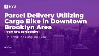 12/21/2021
Parcel Delivery Utilizing
Cargo Bike in Downtown
Brooklyn Area
(From UPS perspective)
Hai Yang, Tao Liang, Ruili Yao
 