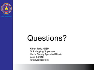 Questions?
Karen Terry, GISP
GIS Mapping Supervisor
Harris County Appraisal District
June 1, 2016
katerry@hcad.org
 
