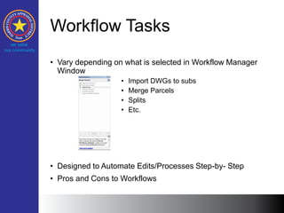 Workflow Tasks
• Vary depending on what is selected in Workflow Manager
Window
• Import DWGs to subs
• Merge Parcels
• Splits
• Etc.
• Designed to Automate Edits/Processes Step-by- Step
• Pros and Cons to Workflows
 