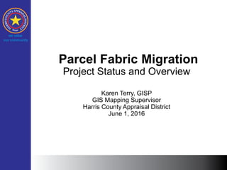 Parcel Fabric Migration
Project Status and Overview
Karen Terry, GISP
GIS Mapping Supervisor
Harris County Appraisal District
June 1, 2016
 