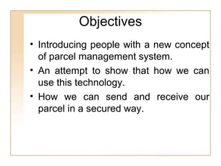 Objectives
• Introducing people with a new concept
of parcel management system.
• An attempt to show that how we can
use this technology.
• How we can send and receive our
parcel in a secured way.
 