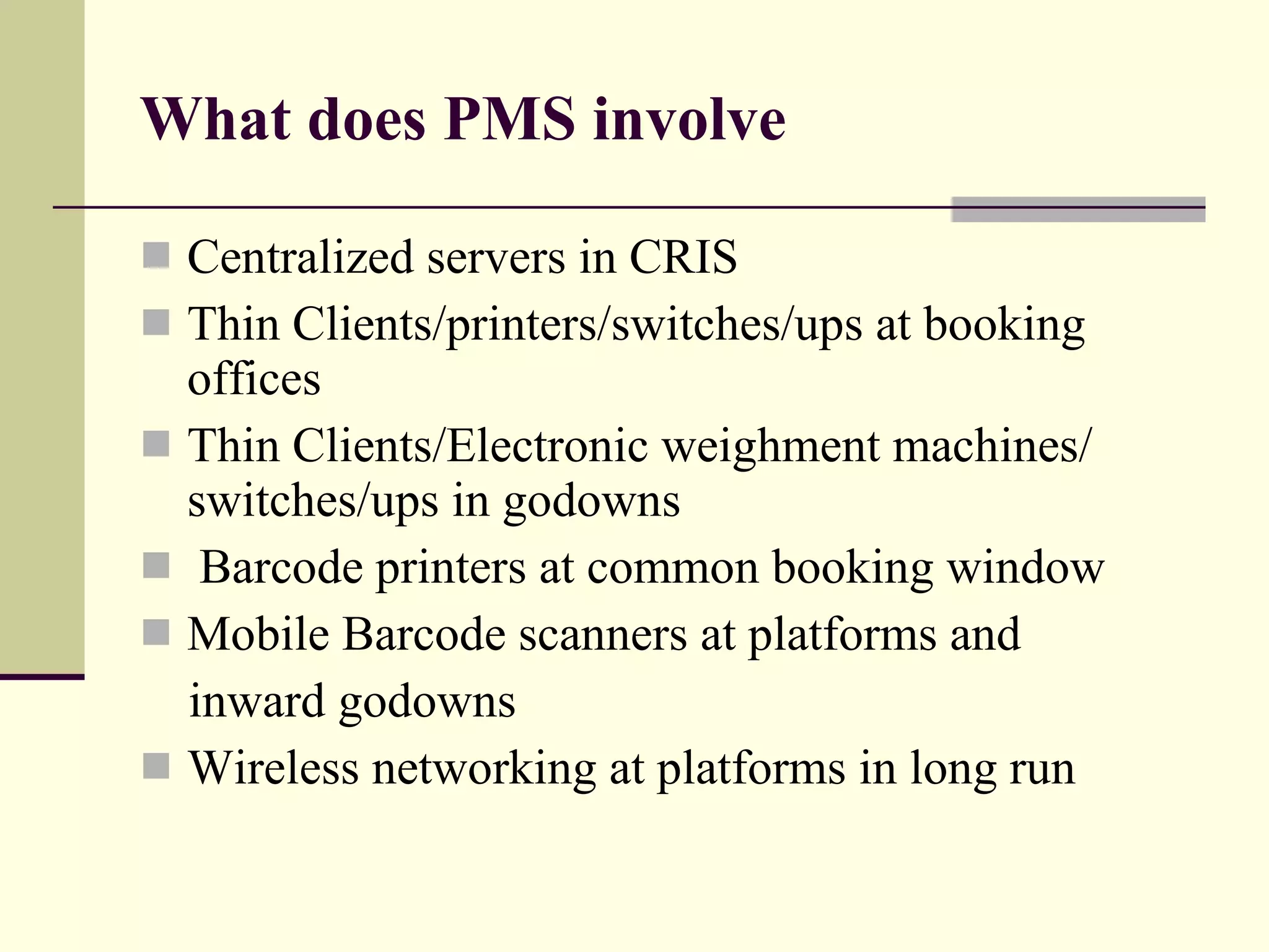 What does PMS involve Centralized servers in CRIS Thin Clients/printers/switches/ups at booking offices Thin Clients/Electronic weighment machines/ switches/ups in godowns Barcode printers at common booking window Mobile Barcode scanners at platforms and inward godowns Wireless networking at platforms in long run 