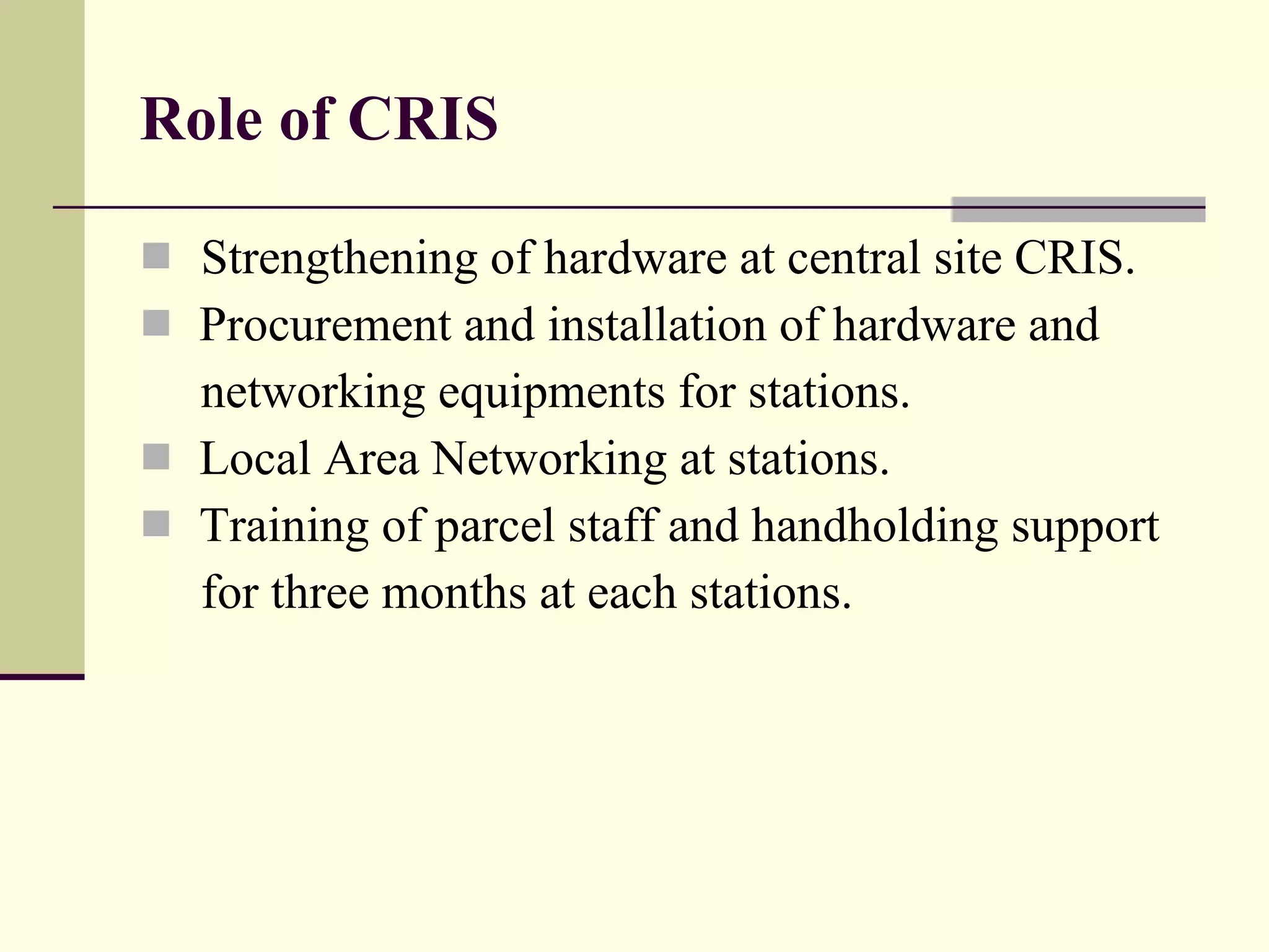 Role of CRIS Strengthening of hardware at central site CRIS. Procurement and installation of hardware and  networking equipments for stations. Local Area Networking at stations. Training of parcel staff and handholding support for three months at each stations. 