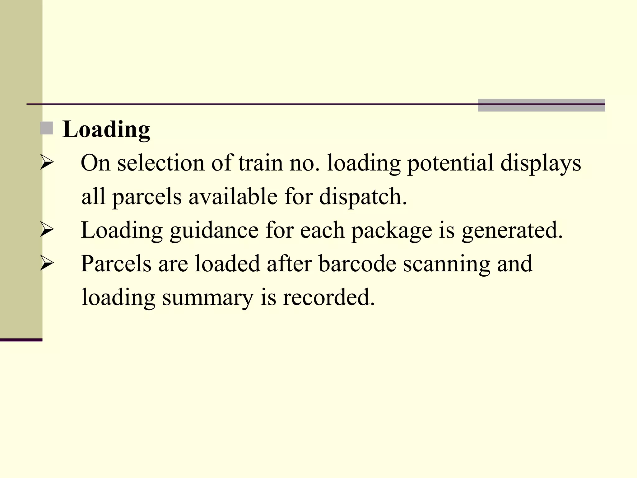 Loading On selection of train no. loading potential displays  all parcels available for dispatch. Loading guidance for each package is generated. Parcels are loaded after barcode scanning and  loading summary is recorded. 