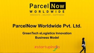 ParcelNow Worldwide Pvt. Ltd.
GreenTech eLogistics Innovation
Business Model
 