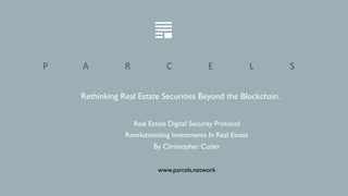 Real Estate Digital Security Protocol
Revolutionizing Investments In Real Estate
By Christopher Cutler
P A R C E L S
Rethinking Real Estate Securities Beyond the Blockchain.
www.parcels.network
 