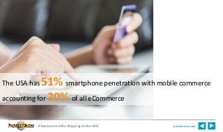 The USA has 51% smartphone penetration with mobile commerce 
accounting for 20% of all eCommerce 
9 Reasons to Offer Shipping to the USA parcelworks.com 
 