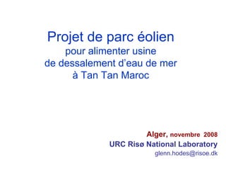 Projet de parc éolien
    pour alimenter usine
de dessalement d’eau de mer
      à Tan Tan Maroc




                      Alger, novembre 2008
             URC Risø National Laboratory
                         glenn.hodes@risoe.dk
 