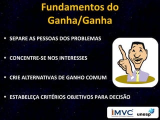Fundamentos do
              Ganha/Ganha
• SEPARE AS PESSOAS DOS PROBLEMAS


• CONCENTRE-SE NOS INTERESSES


• CRIE ALTERNATIVAS DE GANHO COMUM


• ESTABELEÇA CRITÉRIOS OBJETIVOS PARA DECISÃO
 