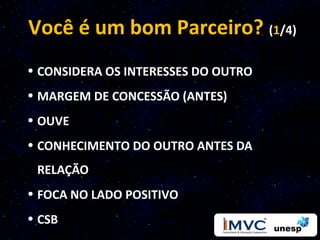 Você é um bom Parceiro? (1/4)
• CONSIDERA OS INTERESSES DO OUTRO
• MARGEM DE CONCESSÃO (ANTES)
• OUVE
• CONHECIMENTO DO OUTRO ANTES DA
 RELAÇÃO
• FOCA NO LADO POSITIVO
• CSB
 