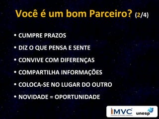 Você é um bom Parceiro? (2/4)
• CUMPRE PRAZOS
• DIZ O QUE PENSA E SENTE
• CONVIVE COM DIFERENÇAS
• COMPARTILHA INFORMAÇÕES
• COLOCA-SE NO LUGAR DO OUTRO
• NOVIDADE = OPORTUNIDADE
 