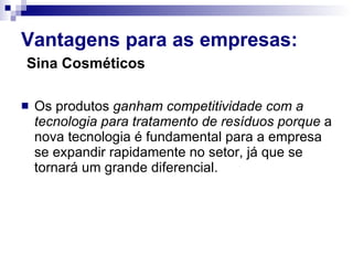Vantagens para as empresas:   Sina Cosméticos   Os produtos   ganham competitividade com a tecnologia para tratamento de resíduos porque  a nova tecnologia é fundamental para a empresa se expandir rapidamente no setor, já que se tornará um grande diferencial. 