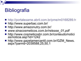 Bibliografia http://portalexame.abril.com.br/pme/m0168289.html http://www.superbac.com.br/ http://www.amazonutry.com.br/ www. sinacosmeticos. com.br/release_01.pdf http://www.cosmeticosbr.com.br/conteudo/noticias/noticia.asp?id=1242 http://www.gazetamercantil.com.br/GZM_News.aspx?parms=2038588,25,50,1 