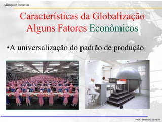 Clique para editar o estilo do título
mestre
• Clique para editar os estilos do texto mestre
– Segundo nível
• Terceiro nível
– Quarto nível
» Quinto nível
18/03/2022 36
Alianças e Parcerias
PROF. ERIVALDO DE PIETRI
•A universalização do padrão de produção
Características da Globalização
Alguns Fatores Econômicos
 