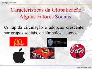 Clique para editar o estilo do título
mestre
• Clique para editar os estilos do texto mestre
– Segundo nível
• Terceiro nível
– Quarto nível
» Quinto nível
18/03/2022 38
Alianças e Parcerias
PROF. ERIVALDO DE PIETRI
•A rápida circulação e adopção crescente,
por grupos sociais, de símbolos e signos.
Características da Globalização
Alguns Fatores Sociais.
 